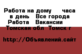 Работа на дому 2-3 часа в день - Все города Работа » Вакансии   . Томская обл.,Томск г.